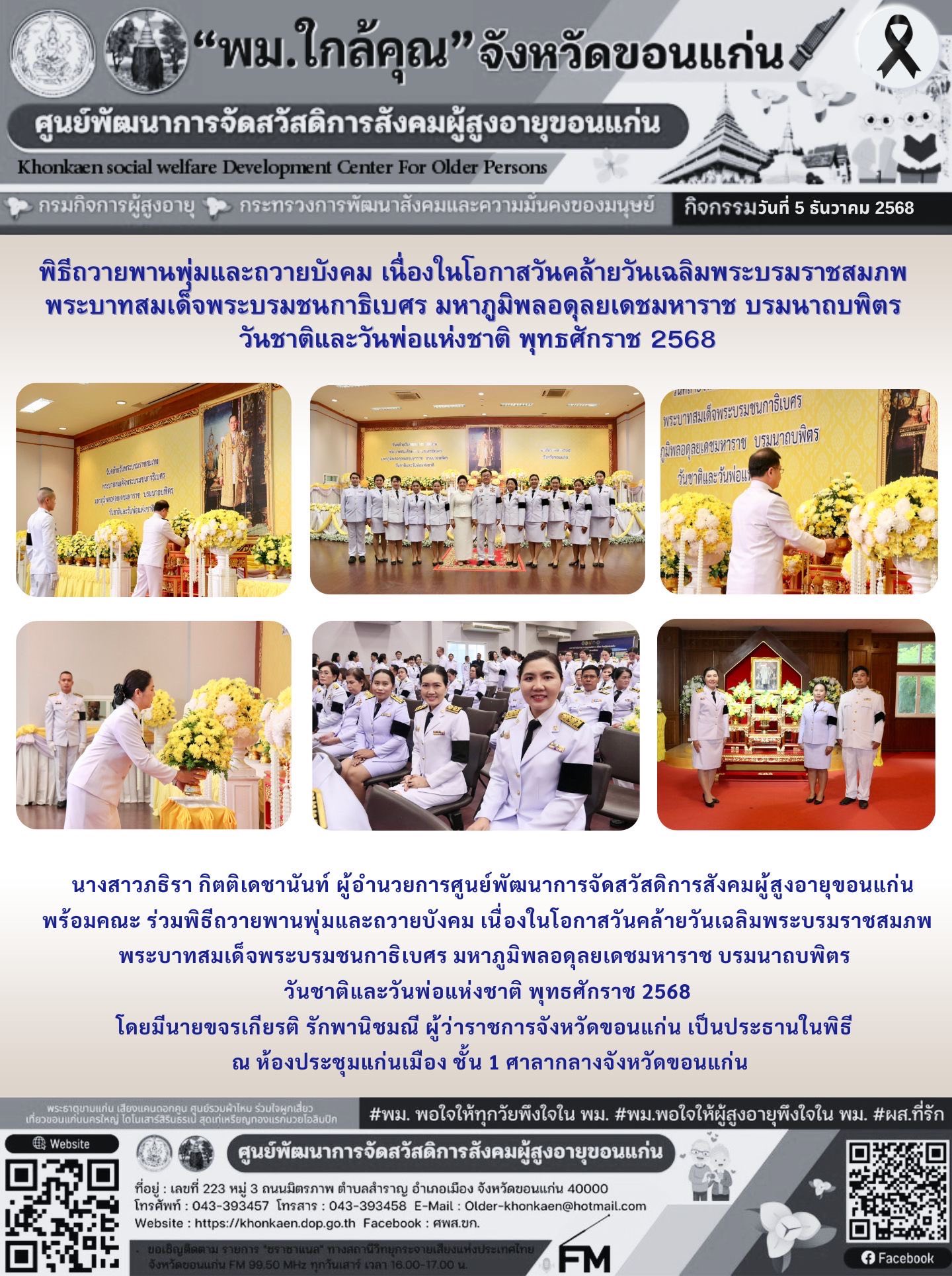 วันที่ 5 ธันวาคม 2568 นางสาวภธิรา กิตติเดชานันท์ ผู้อำนวยการศูนย์พัฒนาการจัดสวัสดิการสังคมผู้สูงอายุขอนแก่น พร้อมเจ้าหน้าที่ ร่วมพิธีถวายพานพุ่มและถวายบังคม เนื่องในโอกาสวันคล้ายวันเฉลิมพระบรมราชสมภพ 